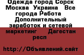 Одежда город Сорск Москва, Украина - Все города Работа » Дополнительный заработок и сетевой маркетинг   . Дагестан респ.